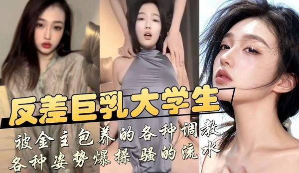 反差巨乳大学生，被金主包养的各种调教，各种姿势爆操 骚的流水