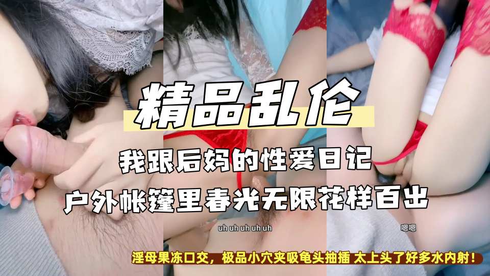 精品乱伦『我跟后妈的性爱日记』户外帐篷里春光无限花样百出，淫母果冻口交，极品小穴夹吸龟头抽插 太上头了好多水内射！