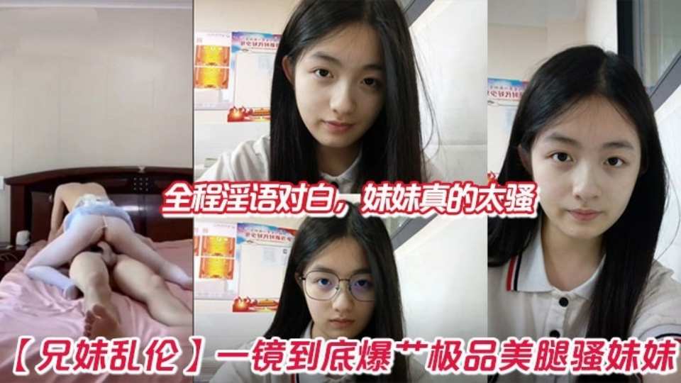 【兄妹乱伦】一镜到底 爆艹极品美腿骚妹妹，全程淫语对白，妹妹真的太骚了！