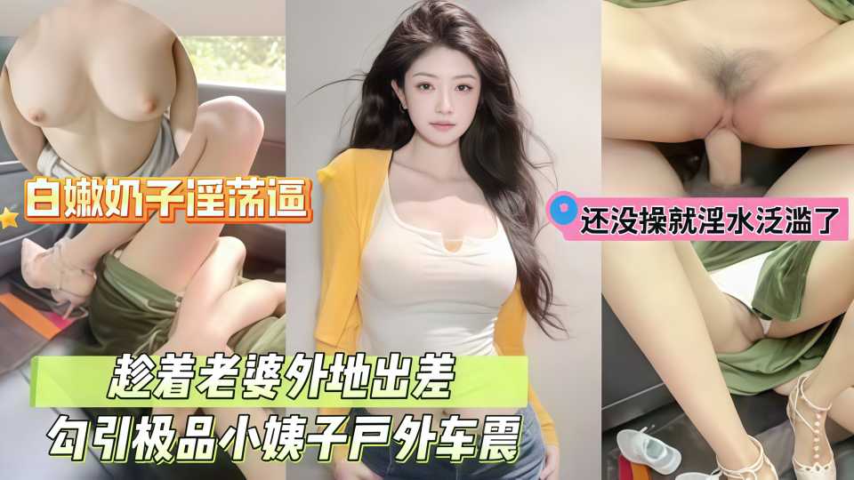 趁老婆出差勾引极品小姨子，户外车震姐姐她不会知道吧！还没操就淫水泛滥了