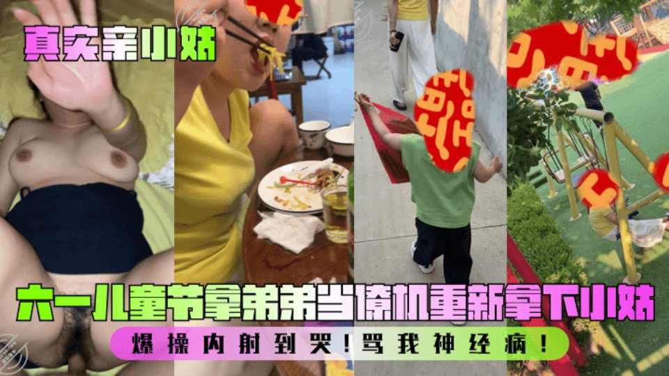 乱伦大神『我的巨乳亲表姐』六一儿童节拿弟弟当僚机重新拿下小姑，爆操内射到哭，骂我神经病！爽
