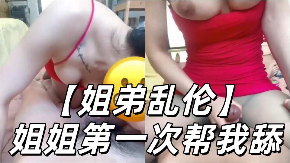 【姐弟乱伦】姐姐第一次帮我舔 疯狂的诱惑我，高跟丝袜短裙简直是魔鬼！