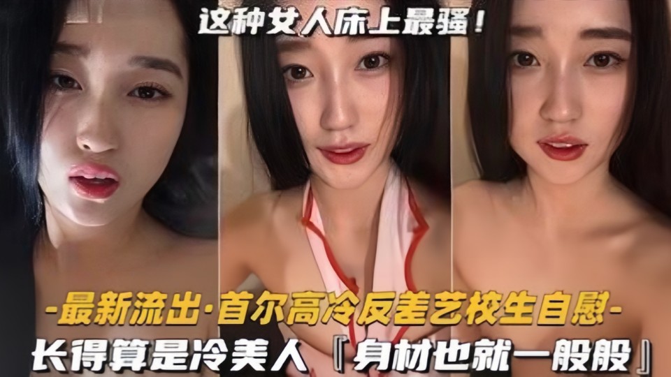 【首尔高冷反差艺校生自慰】长得算是冷美人，身材也就一般般吧，但骚是真的骚啊
