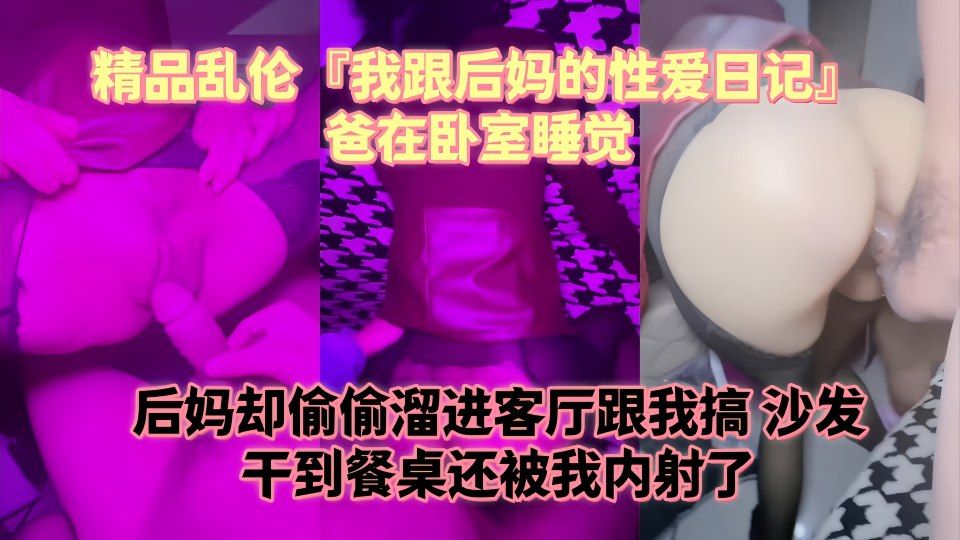 精品乱伦『我跟后妈的性爱日记』爸在卧室睡觉，后妈却偷偷溜进客厅跟我搞，沙发干到餐桌还被我内射了 水嫩的小穴！