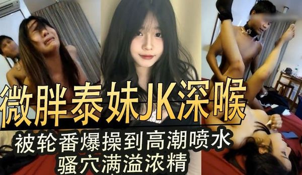 微胖泰妹JK深喉被轮番爆操 大奶晃动高潮喷水骚穴满溢浓精彻底失控