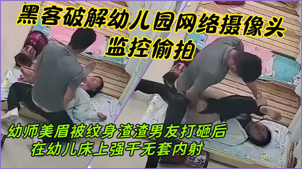 黑客破解幼儿园网络摄像头监控偷拍，幼师美眉被纹身渣渣男友打砸后在幼儿床上强干无套内射！